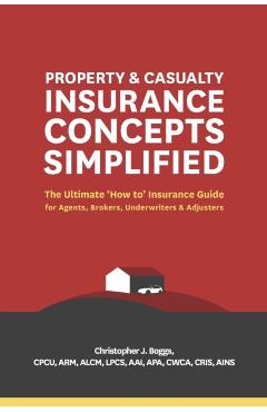 Property and Casualty Insurance Concepts Simplified: The Ultimate 'how To' Insurance Guide for Agents, Brokers, Underwriters, and Adjusters - Christopher J. Boggs