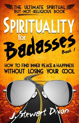 Spirituality for Badasses: How to find inner peace and happiness without losing your cool - J. Stewart Dixon