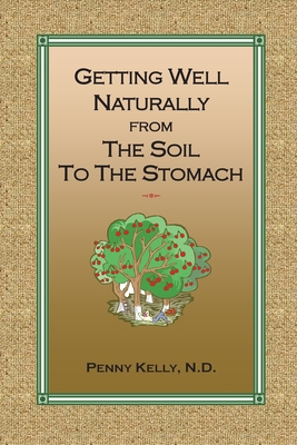 Getting Well Naturally from The Soil to The Stomach: Understanding the Connection Between the Earth and Your Health - Penny Kelly