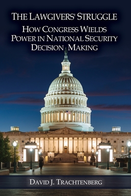 The Lawgivers' Struggle: How Congress Wields Power in National Security Decision Making - David J. Trachtenberg