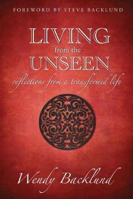 Living from the Unseen: Reflections from a Transformed Life - Wendy C. Backlund