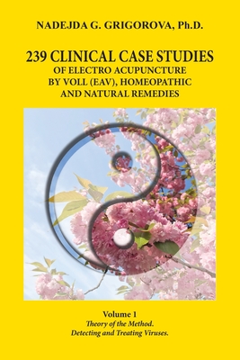 239 Clinical Case Studies of Electro Acupuncture by Voll (Eav), Homeopathic and Natural Remedies: Volume 1. Theory of the Method. Detecting and Treati - Nadejda G. Grigorova