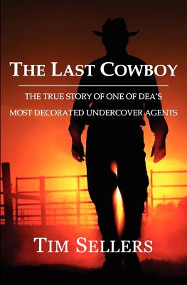 The Last Cowboy: The True Story of One of Dea's Most Decorated Undercover Agents - Tim Sellers