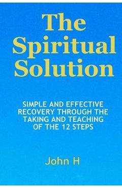 Coperta cărții 'The Spiritual Solution - Simple And Effective Recovery Through The Taking And Teaching Of The 12 Steps - John H'