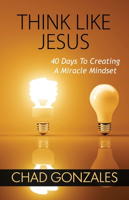 Think Like Jesus: 40 Days To Creating A Miracle Mindset - Chad Gonzales