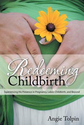 Redeeming Childbirth: Experiencing His Presence in Pregnancy, Labor, Childbirth, and Beyond - Ann Dunagan