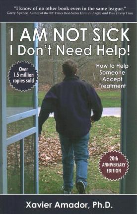 I Am Not Sick, I Don't Need Help!: How to Help Someone Accept Treatment -- 20th Anniversary Edition - Xavier Amador