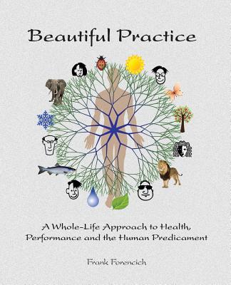 Beautiful Practice: An whole-life approach to health, performance and the human predicament - Frank Forencich