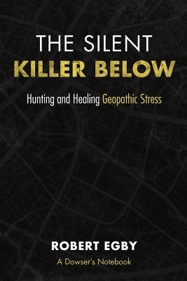 The Silent Killer Below: Hunting and Healing Geopathic Stress - Robert Egby