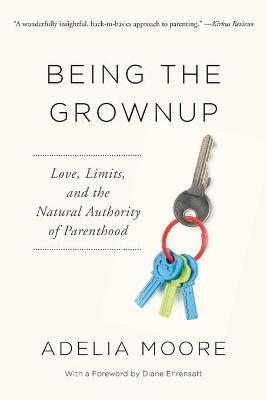 Being the Grownup: Love, Limits, and the Natural Authority of Parenthood - Adelia Moore