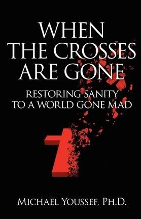When The Crosses Are Gone: Restoring Sanity To A World Gone Mad - Michael Youssef Ph. D.