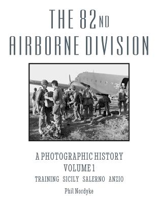 The 82nd Airborne Division: A Photographic History Volume 1: Training, Sicily, Salerno, Anzio - Phil Nordyke