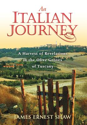 An Italian Journey: A Harvest of Revelations in the Olive Groves of Tuscany - James Ernest Shaw