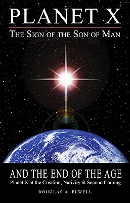 Planet X, the Sign of the Son of Man, and the End of the Age: Planet X at the Creation, Nativity & Second Coming - Douglas A. Elwell