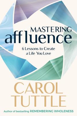 Mastering Affluence: 6 Lessons to Create a Life You Love - Carol Tuttle