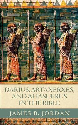 Darius, Artaxerxes, and Ahasuerus in the Bible - James B. Jordan