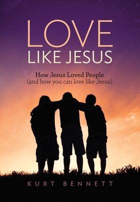 Love Like Jesus: How Jesus Loved People (and how you can love like Jesus) - Kurt Bennett