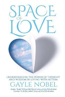 Space of Love: Understanding the Power of Thought and Wisdom in Living with Autism - Gayle Nobel