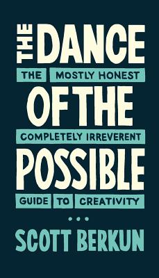 The Dance of the Possible: the mostly honest completely irreverent guide to creativity - Scott Berkun