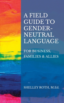 A Field Guide to Gender-Neutral Language: For Business, Families & Allies - Shelley R. Roth