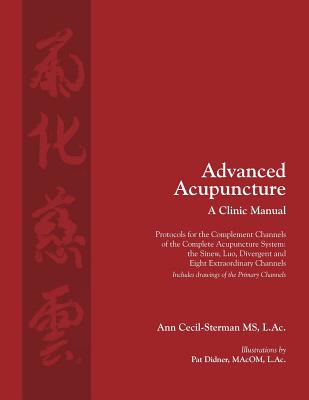 Advanced Acupuncture, A Clinic Manual: Protocols for the Complement Channels of the Complete Acupuncture System: the Sinew, Luo, Divergent and Eight E - Ann Cecil-sterman