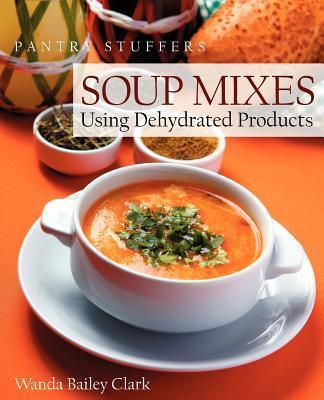 Pantry Stuffers Soup Mixes: Using Dehydrated Products - Wanda Bailey Clark