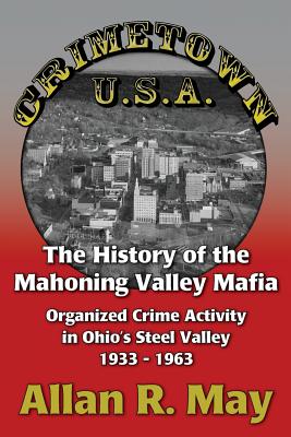 Crimetown U.S.A.: The History of the Mahoning Valley Mafia: Organized Crime Activity in Ohio's Steel Valley 1933-1963 - Allan R. May
