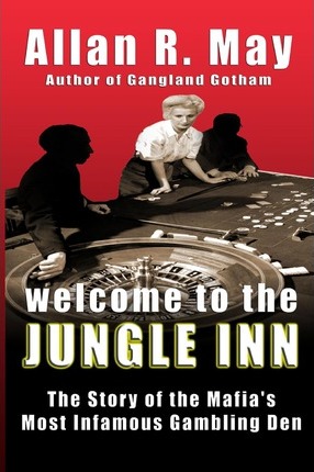 Welcome to the Jungle Inn: The Story of the Mafia's Most Infamous Gambling Den - Allan R. May