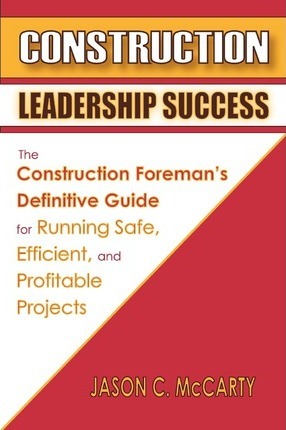 Construction Leadership Success: The Construction Foreman's Definitive Guide for Running Safe, Efficient, and Profitable Projects - Jason C. Mccarty