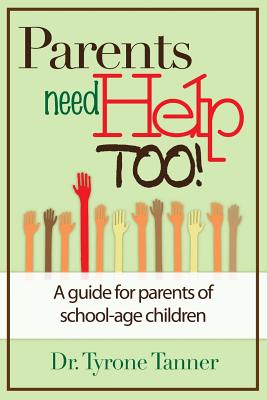 Parents Need Help Too: A Guide for Parents of School Age Children - Tyrone Tanner