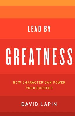 Lead By Greatness: How Character Can Power Your Success - David Lapin