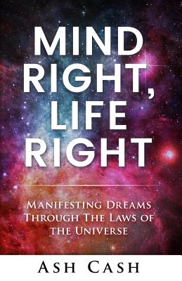 Mind Right, Life Right: Manifesting Dreams Through the Laws of the Universe - Ash Cash