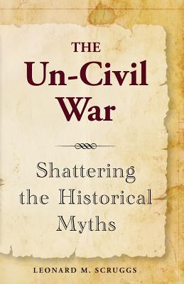 The Un-Civil War: Shattering the Historical Myths - Leonard M. Scruggs