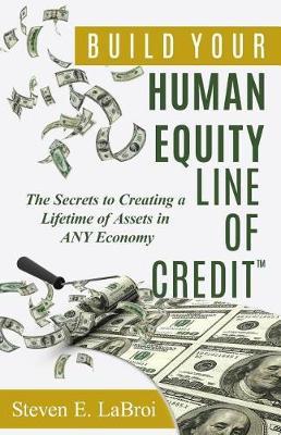 Build Your Human Equity Line of Credit(tm): The Secrets to Creating a Lifetime of Assets in Any Economy - Steven E. Labroi