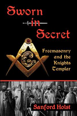Sworn in Secret: Freemasonry and the Knights Templar - Sanford Holst