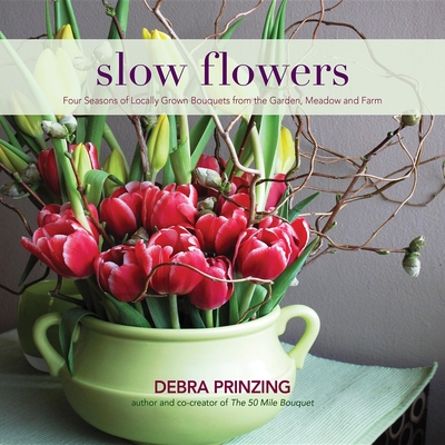 Slow Flowers: Four Seasons of Locally Grown Bouquets from the Garden, Meadow and Farm - Debra Prinzing