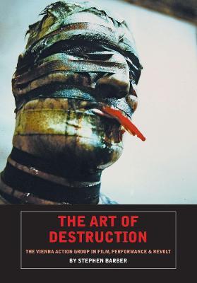 The Art of Destruction: The Vienna Action Group in Film, Performance & Revolt - Stephen Barber