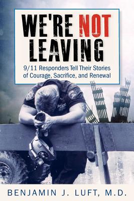 We're Not Leaving: 9/11 Responders Tell Their Stories of Courage, Sacrifice, and Renewal - Benjamin J. Luft