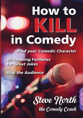 How to Kill in Comedy: Find your Comedic Character, 20 Amazing Formulas for Great Jokes, Slay the Audience - Steve North