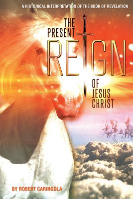 The Present Reign of Jesus Christ: A Historical Interpretation of the Book of Revelation - Robert Caringola