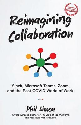 Reimagining Collaboration: Slack, Microsoft Teams, Zoom, and the Post-COVID World of Work - Phil Simon