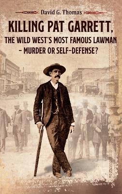 Killing Pat Garrett, The Wild West's Most Famous Lawman - Murder or Self-Defense? - David G. Thomas