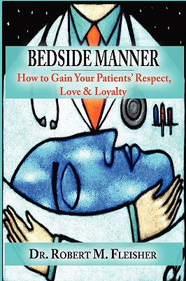 Bedside Manner: How to Gain Your Patients' Respect, Love & Loyalty - Robert M. Fleisher