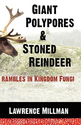 Giant Polypores and Stoned Reindeer: Rambles in Kingdom Fungi - Lawrence Millman
