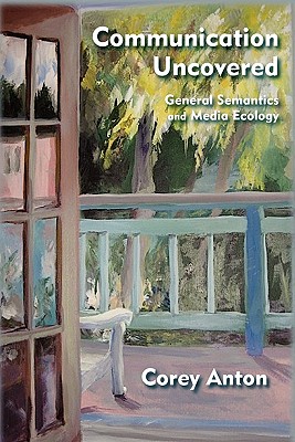Communication Uncovered: General Semantics and Media Ecology - Corey Anton