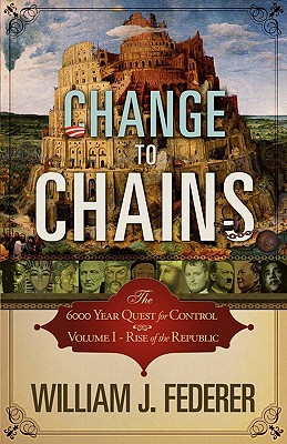 Change to Chains-The 6,000 Year Quest for Control -Volume I-Rise of the Republic - William J. Federer