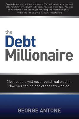 The Debt Millionaire: Most People Will Never Build Real Wealth. Now You Can Be One of the Few Who Do. - George Antone