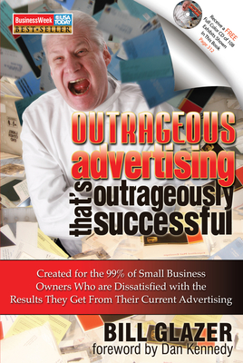 Outrageous Advertising That's Outrageously Successful: Created for the 99% of Small Business Owners Who Are Dissatisfied with the Results They Get - Bill Glazer