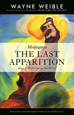 Medjugorje: The Last Apparition: How It Will Change the World - Wayne Weible