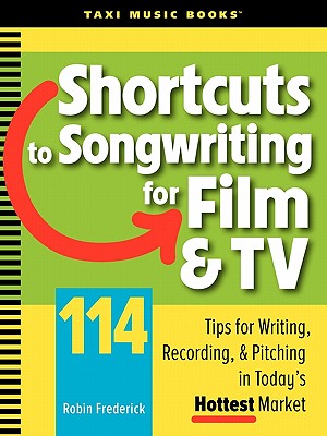 Shortcuts to Songwriting for Film & TV: 114 Tips for Writing, Recording, & Pitching in Today's Hottest Market - Robin Frederick